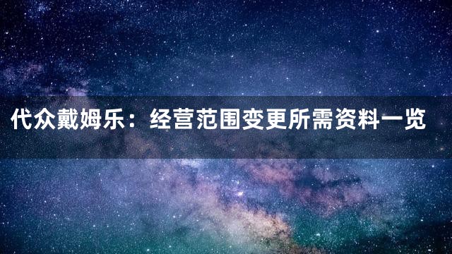 代众戴姆乐：经营范围变更所需资料一览