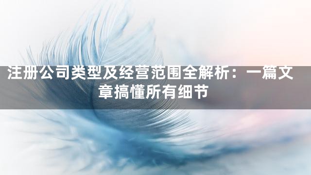 注册公司类型及经营范围全解析：一篇文章搞懂所有细节
