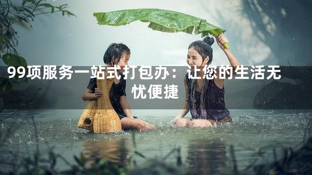 99项服务一站式打包办：让您的生活无忧便捷
