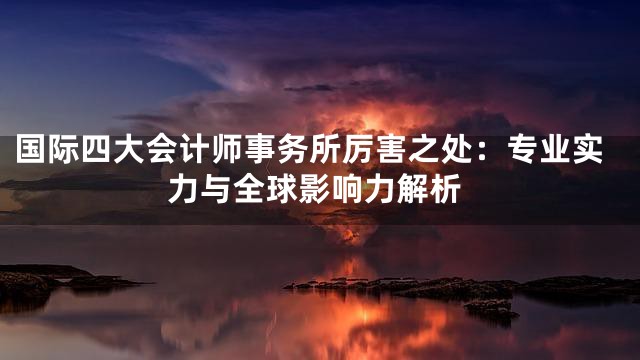 国际四大会计师事务所厉害之处：专业实力与全球影响力解析