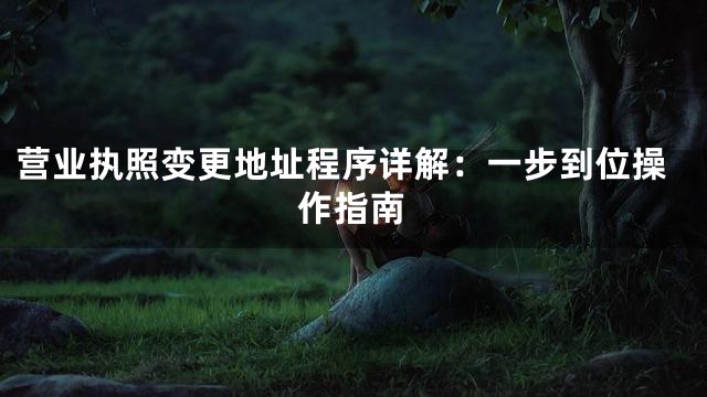 营业执照变更地址程序详解：一步到位操作指南