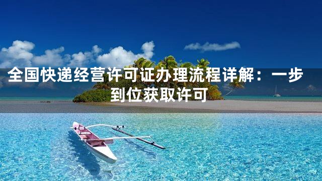 全国快递经营许可证办理流程详解：一步到位获取许可