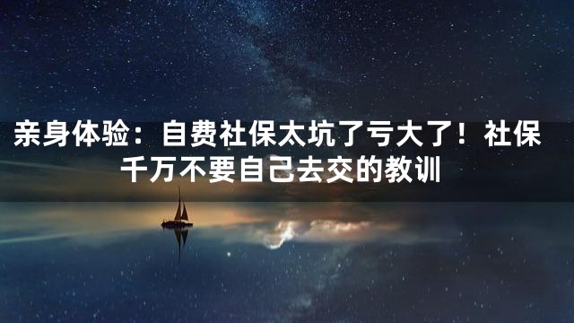 亲身体验：自费社保太坑了亏大了！社保千万不要自己去交的教训