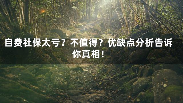 自费社保太亏？不值得？优缺点分析告诉你真相！