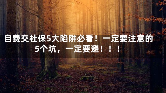自费交社保5大陷阱必看！一定要注意的5个坑，一定要避！！！
