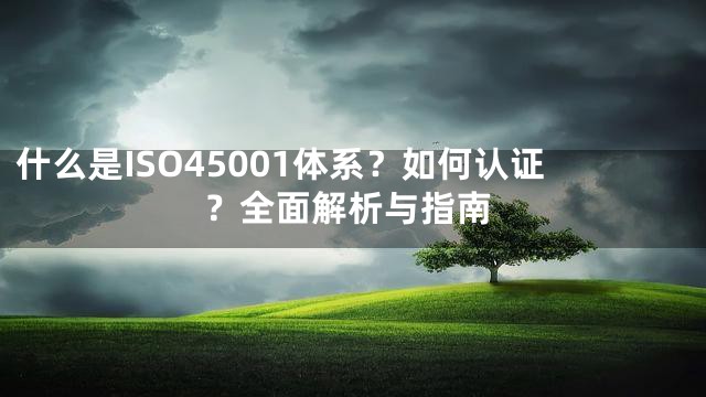 什么是ISO45001体系？如何认证？全面解析与指南
