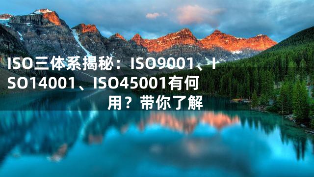 ISO三体系揭秘：ISO9001、ISO14001、ISO45001有何用？带你了解