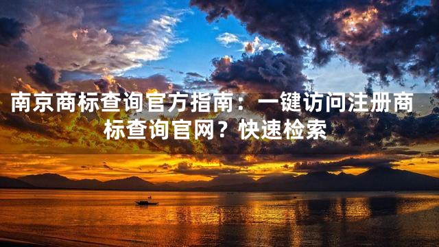 南京商标查询官方指南：一键访问注册商标查询官网？快速检索