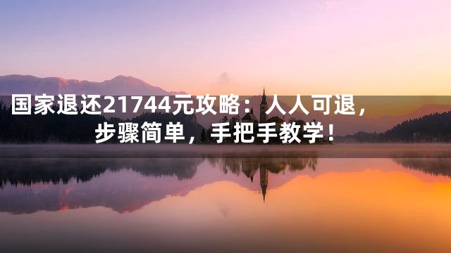 国家退还21744元攻略：人人可退，步骤简单，手把手教学！