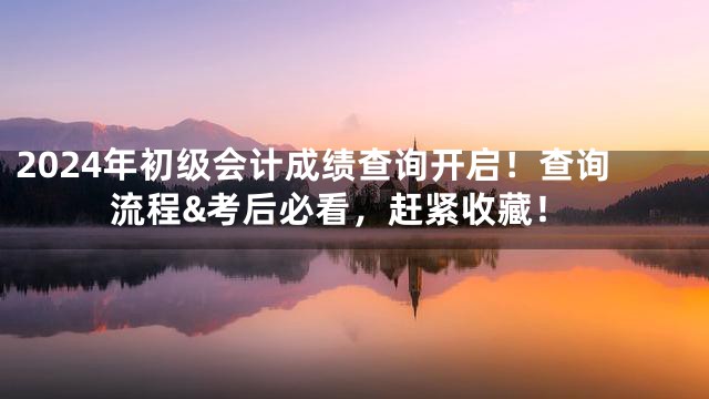 2024年初级会计成绩查询开启！查询流程&考后必看，赶紧收藏！