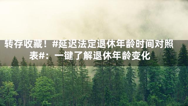 转存收藏！#延迟法定退休年龄时间对照表#：一键了解退休年龄变化