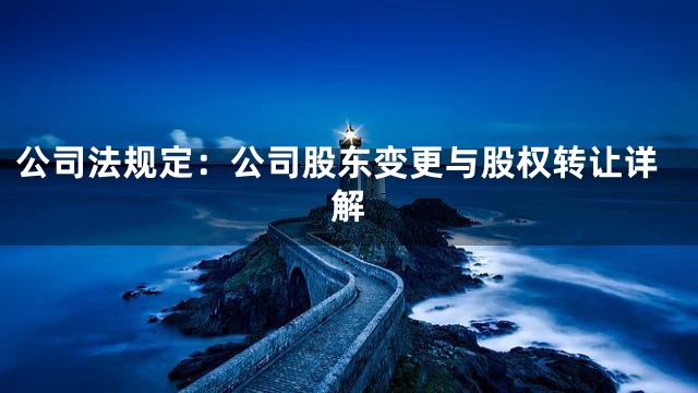公司法规定：公司股东变更与股权转让详解