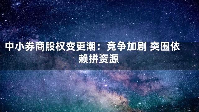 中小券商股权变更潮：竞争加剧 突围依赖拼资源