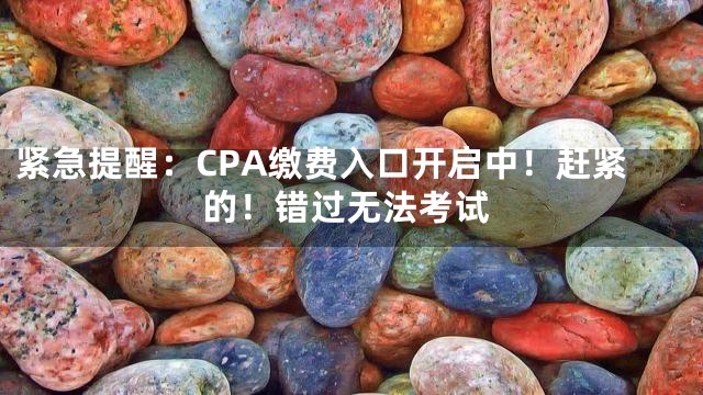 紧急提醒：CPA缴费入口开启中！赶紧的！错过无法考试