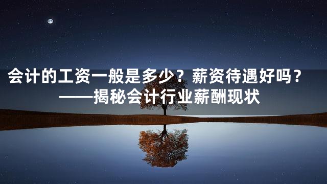 会计的工资一般是多少？薪资待遇好吗？——揭秘会计行业薪酬现状