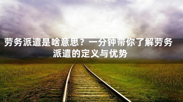 劳务派遣是啥意思？一分钟带你了解劳务派遣的定义与优势