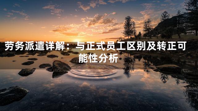 劳务派遣详解：与正式员工区别及转正可能性分析