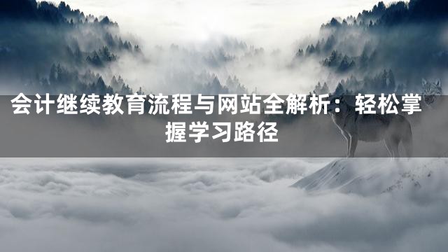 会计继续教育流程与网站全解析：轻松掌握学习路径