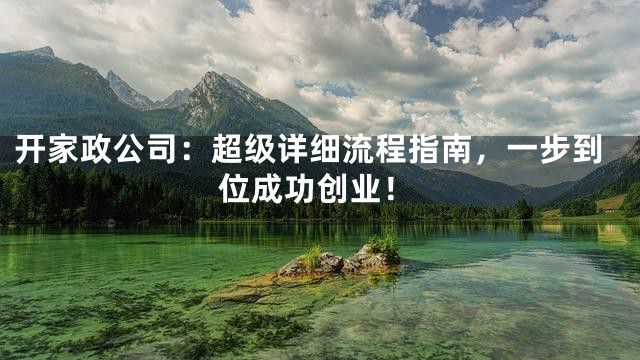 开家政公司：超级详细流程指南，一步到位成功创业！