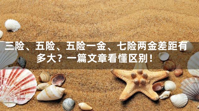 三险、五险、五险一金、七险两金差距有多大？一篇文章看懂区别！