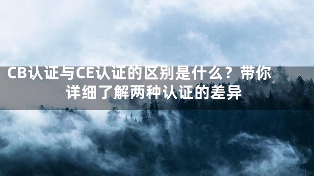 CB认证与CE认证的区别是什么？带你详细了解两种认证的差异
