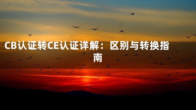 CB认证转CE认证详解：区别与转换指南