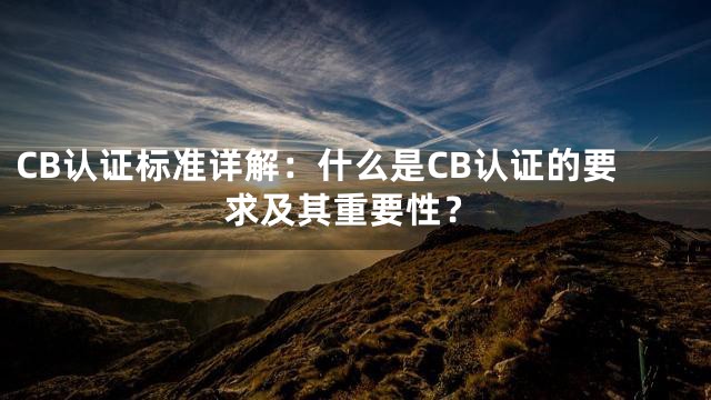 CB认证标准详解：什么是CB认证的要求及其重要性？