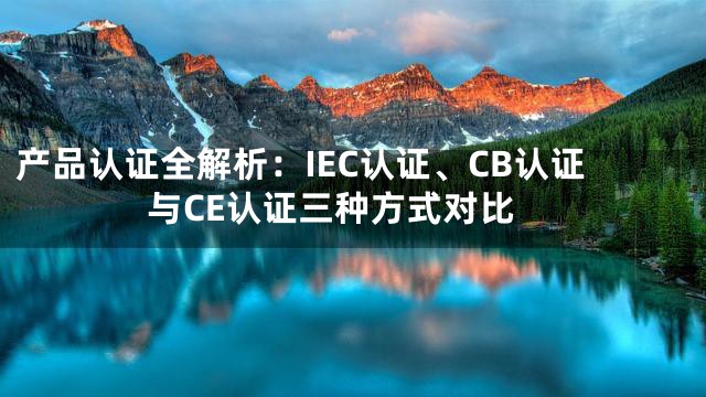 产品认证全解析：IEC认证、CB认证与CE认证三种方式对比