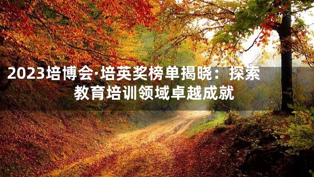 2023培博会·培英奖榜单揭晓：探索教育培训领域卓越成就