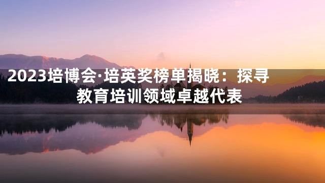 2023培博会·培英奖榜单揭晓：探寻教育培训领域卓越代表
