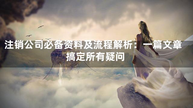 注销公司必备资料及流程解析：一篇文章搞定所有疑问