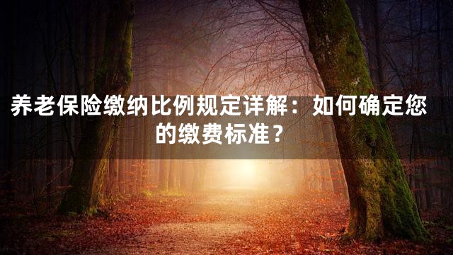 养老保险缴纳比例规定详解：如何确定您的缴费标准？
