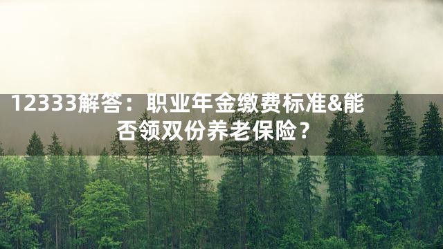 12333解答：职业年金缴费标准&能否领双份养老保险？