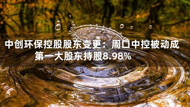 中创环保控股股东变更：周口中控被动成第一大股东持股8.98%