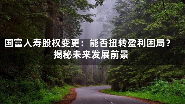 国富人寿股权变更：能否扭转盈利困局？揭秘未来发展前景
