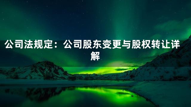 公司法规定：公司股东变更与股权转让详解