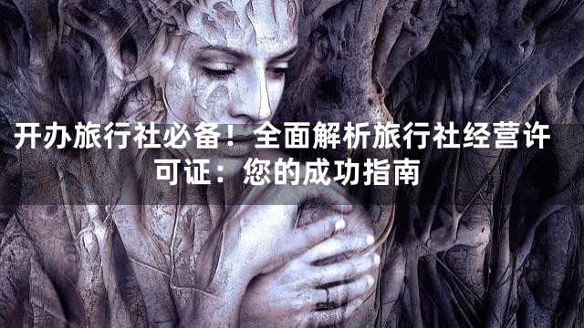 开办旅行社必备！全面解析旅行社经营许可证：您的成功指南