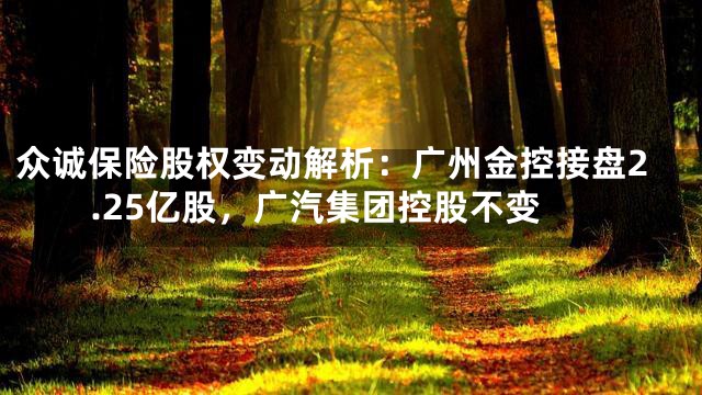众诚保险股权变动解析：广州金控接盘2.25亿股，广汽集团控股不变