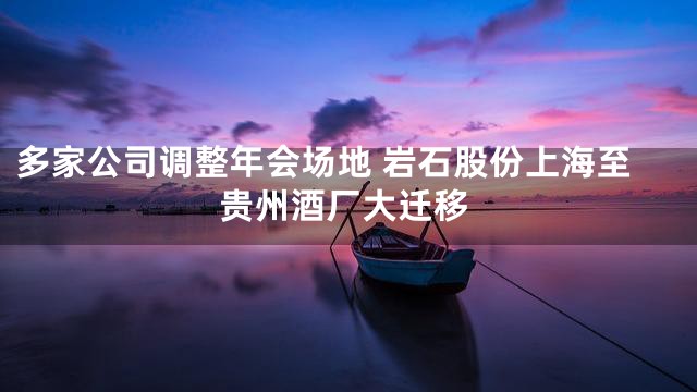 多家公司调整年会场地 岩石股份上海至贵州酒厂大迁移