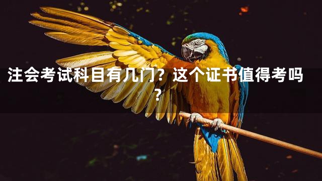 注会考试科目有几门？这个证书值得考吗？