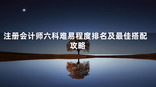 注册会计师六科难易程度排名及最佳搭配攻略