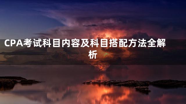 CPA考试科目内容及科目搭配方法全解析