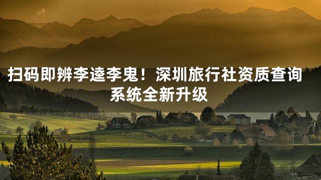 扫码即辨李逵李鬼！深圳旅行社资质查询系统全新升级