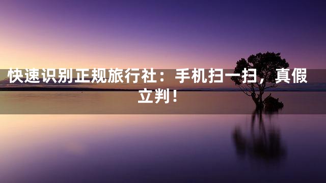 快速识别正规旅行社：手机扫一扫，真假立判！