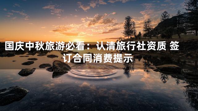 国庆中秋旅游必看：认清旅行社资质 签订合同消费提示