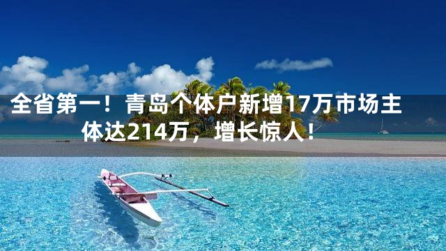 全省第一！青岛个体户新增17万市场主体达214万，增长惊人！