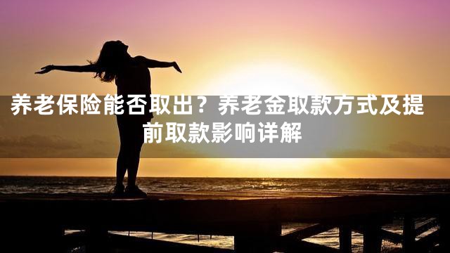 养老保险能否取出？养老金取款方式及提前取款影响详解