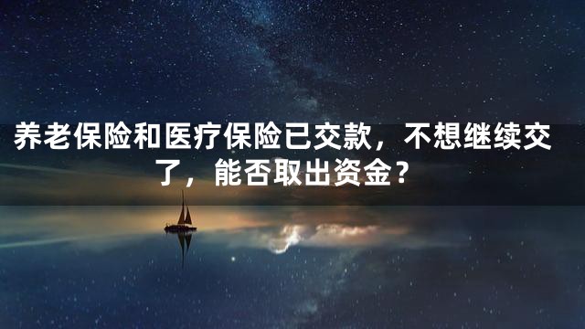 养老保险和医疗保险已交款，不想继续交了，能否取出资金？