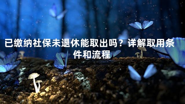 已缴纳社保未退休能取出吗？详解取用条件和流程