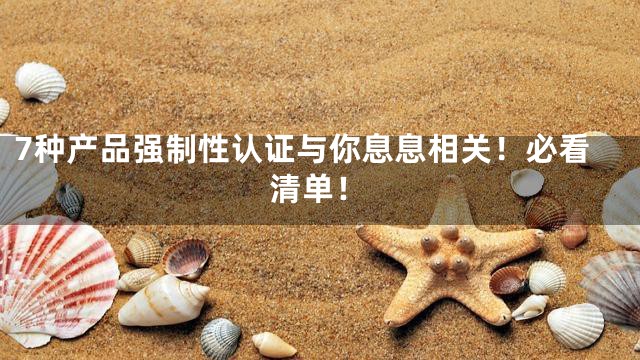 7种产品强制性认证与你息息相关！必看清单！
